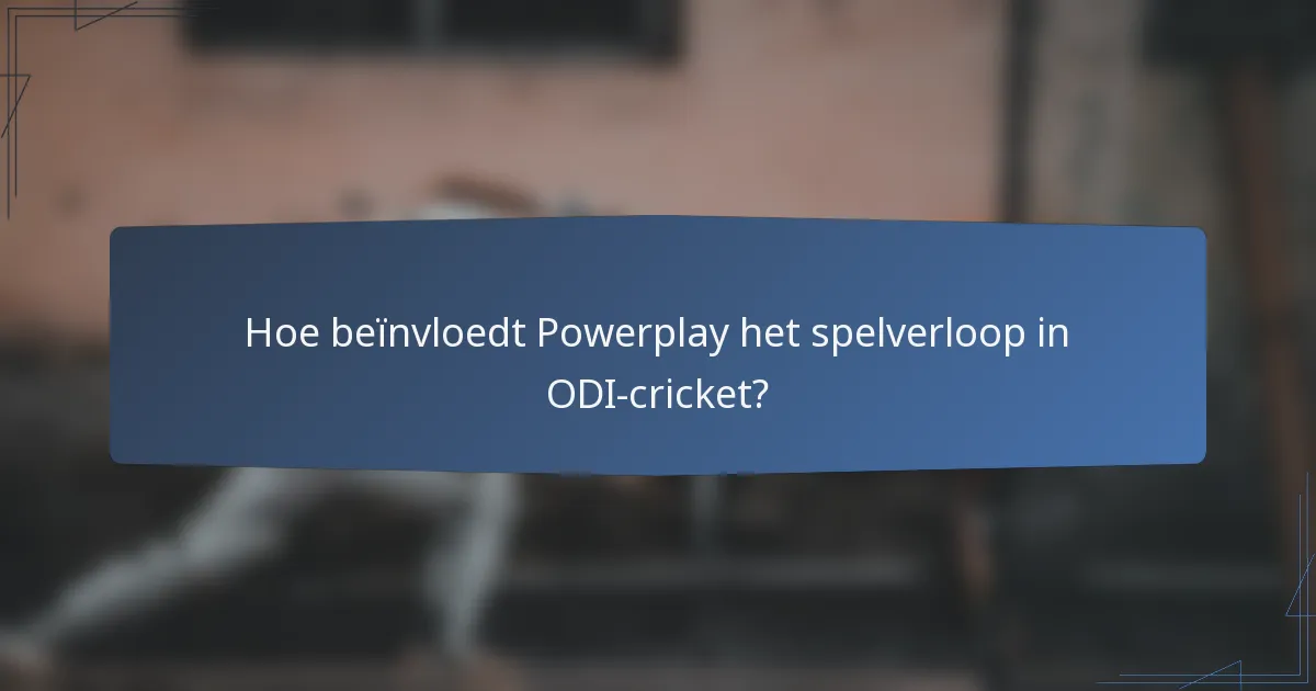 Hoe beïnvloedt Powerplay het spelverloop in ODI-cricket?