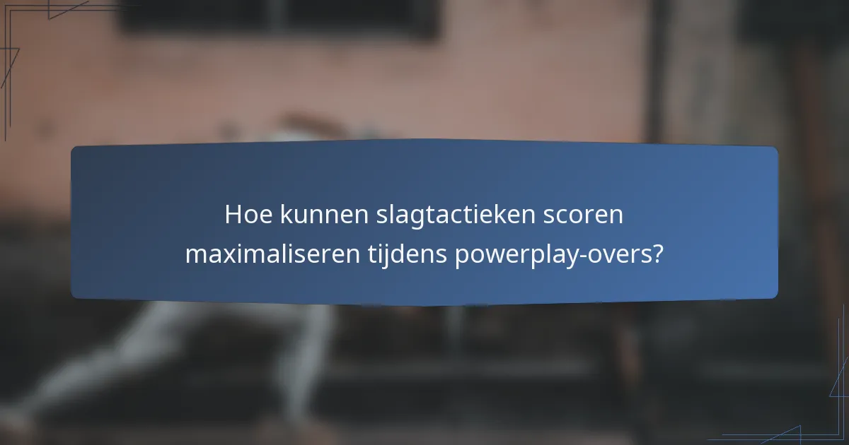 Hoe kunnen slagtactieken scoren maximaliseren tijdens powerplay-overs?