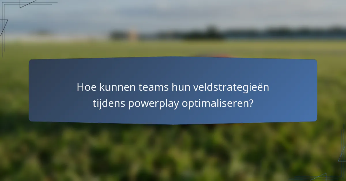 Hoe kunnen teams hun veldstrategieën tijdens powerplay optimaliseren?