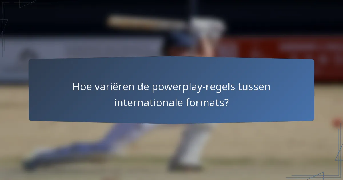 Hoe variëren de powerplay-regels tussen internationale formats?