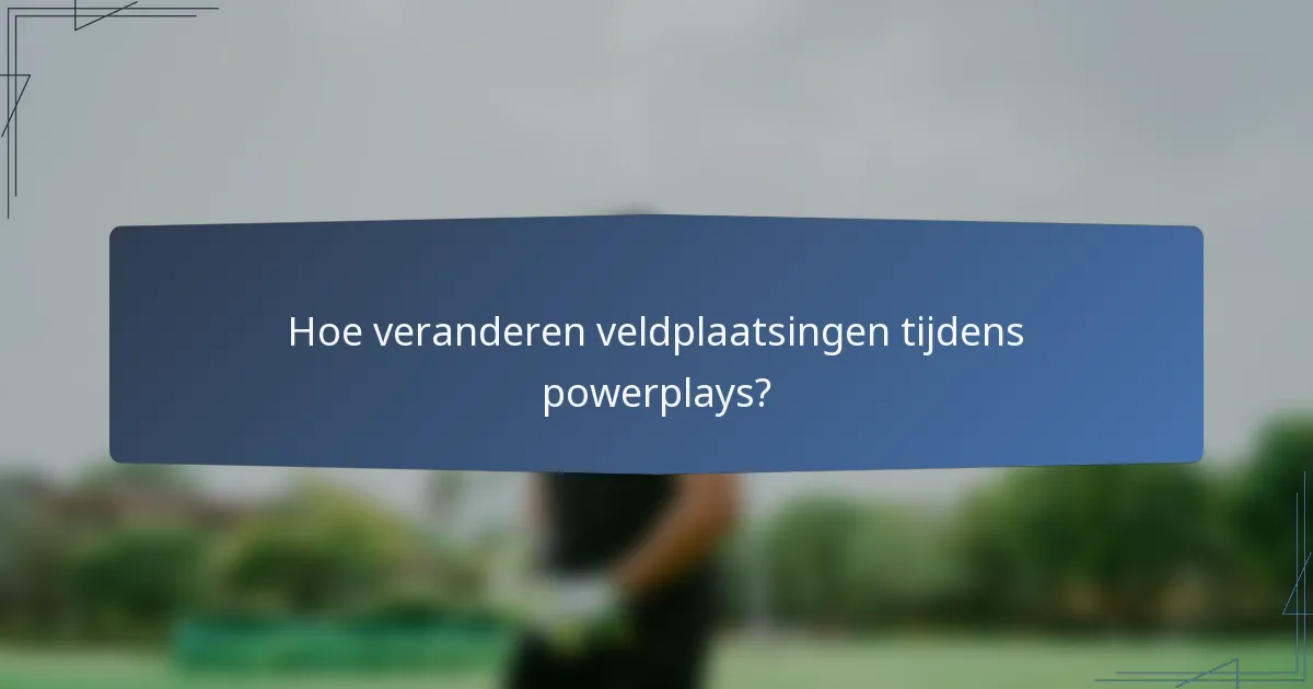 Hoe veranderen veldplaatsingen tijdens powerplays?