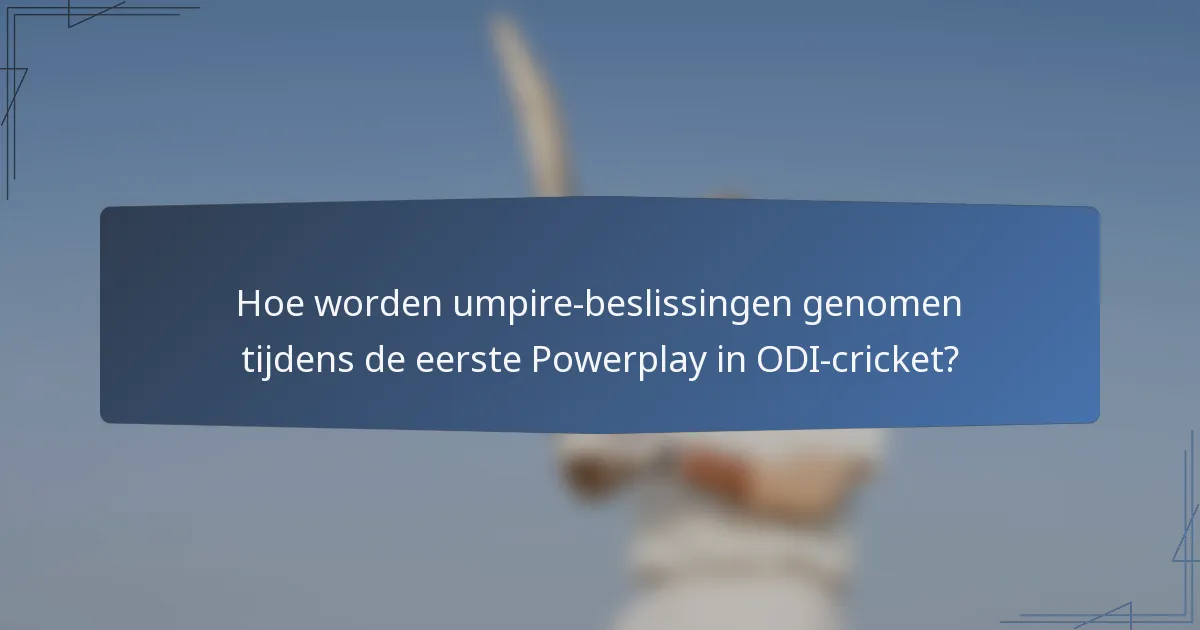 Hoe worden umpire-beslissingen genomen tijdens de eerste Powerplay in ODI-cricket?