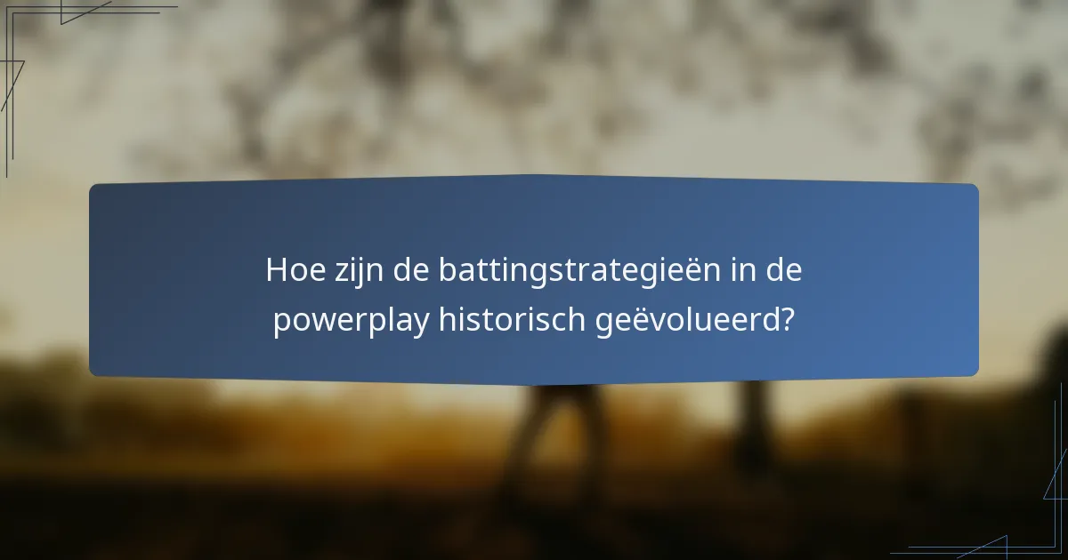 Hoe zijn de battingstrategieën in de powerplay historisch geëvolueerd?