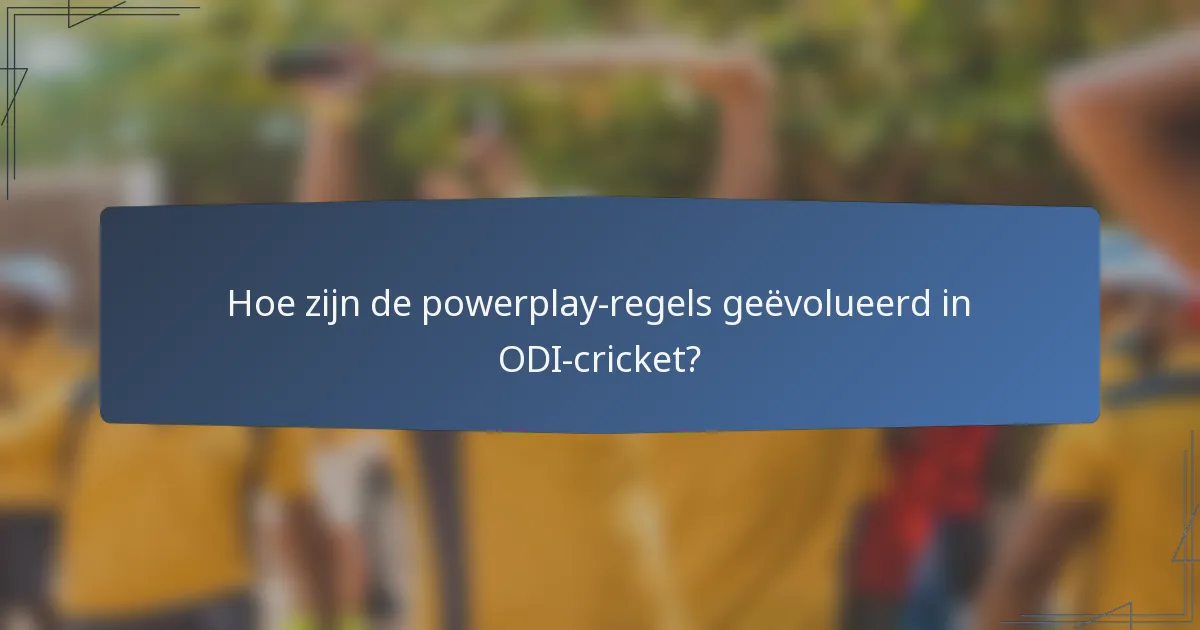 Hoe zijn de powerplay-regels geëvolueerd in ODI-cricket?