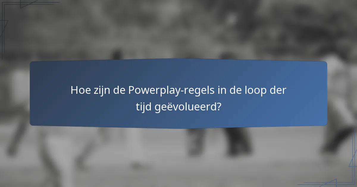 Hoe zijn de Powerplay-regels in de loop der tijd geëvolueerd?