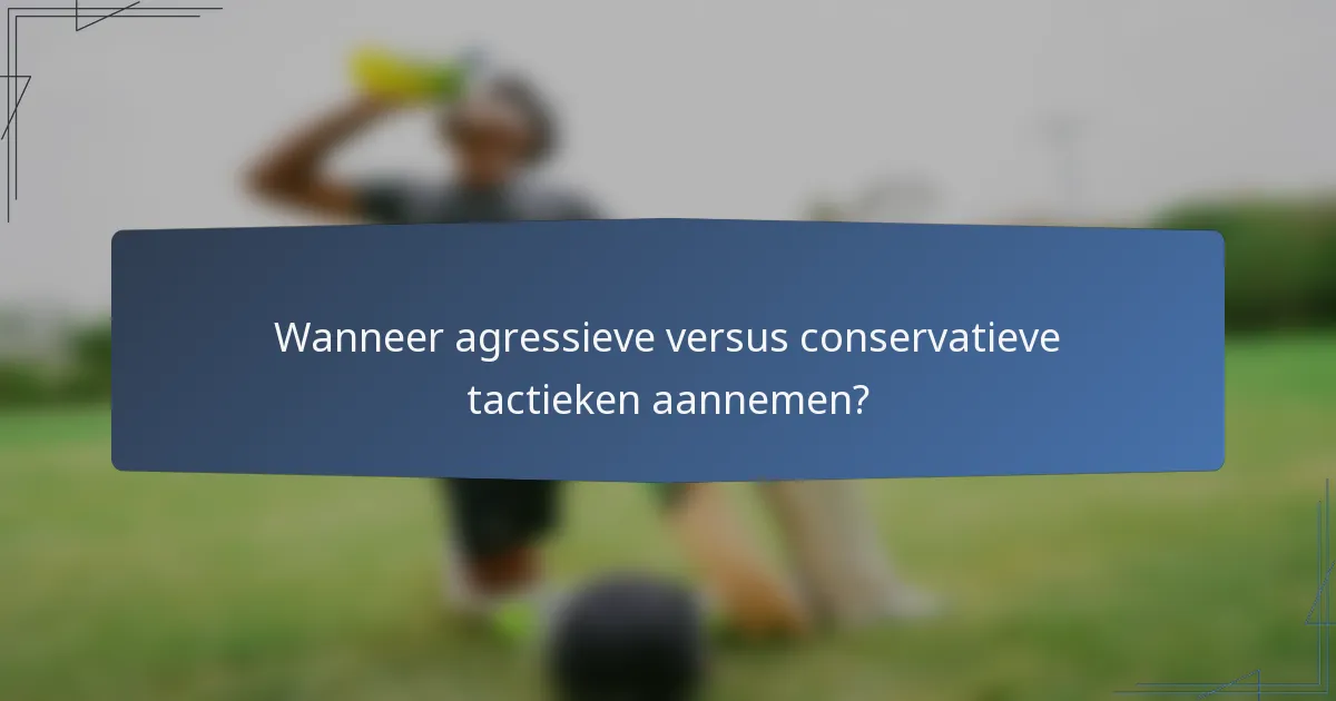 Wanneer agressieve versus conservatieve tactieken aannemen?