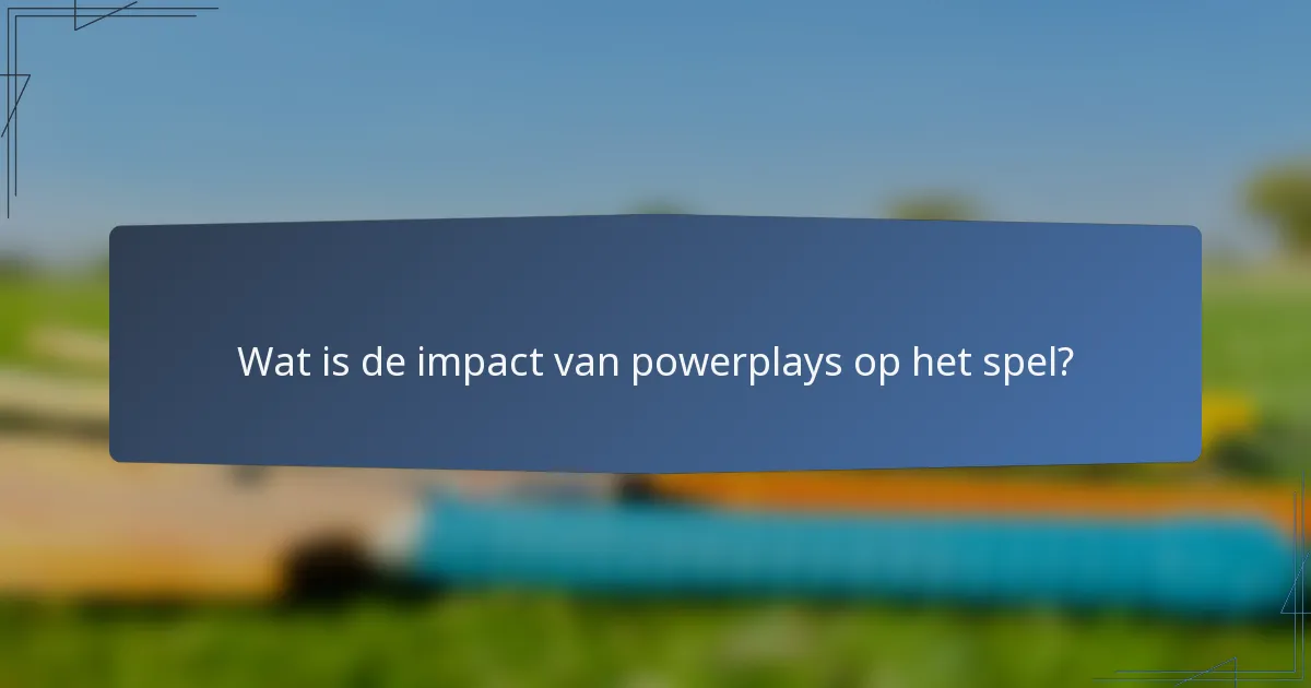 Wat is de impact van powerplays op het spel?