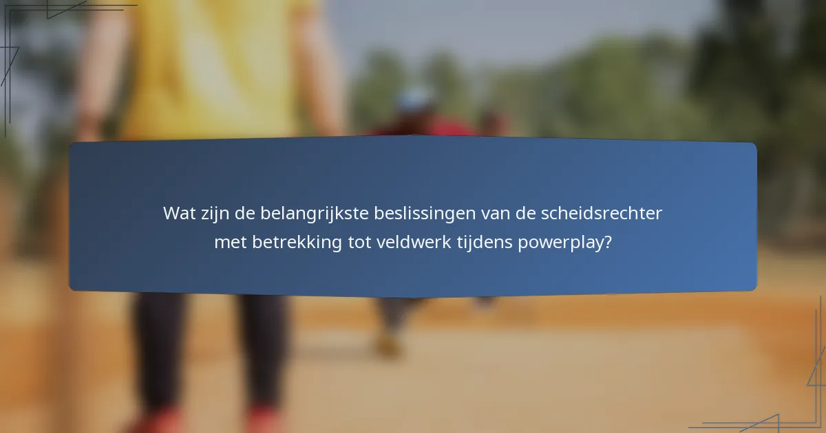 Wat zijn de belangrijkste beslissingen van de scheidsrechter met betrekking tot veldwerk tijdens powerplay?
