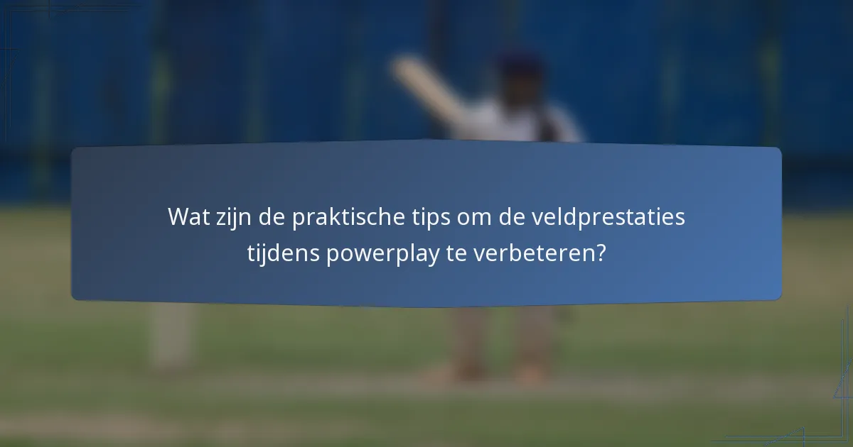 Wat zijn de praktische tips om de veldprestaties tijdens powerplay te verbeteren?
