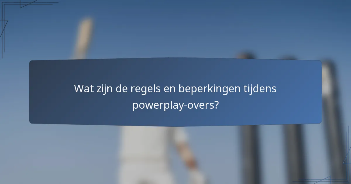 Wat zijn de regels en beperkingen tijdens powerplay-overs?