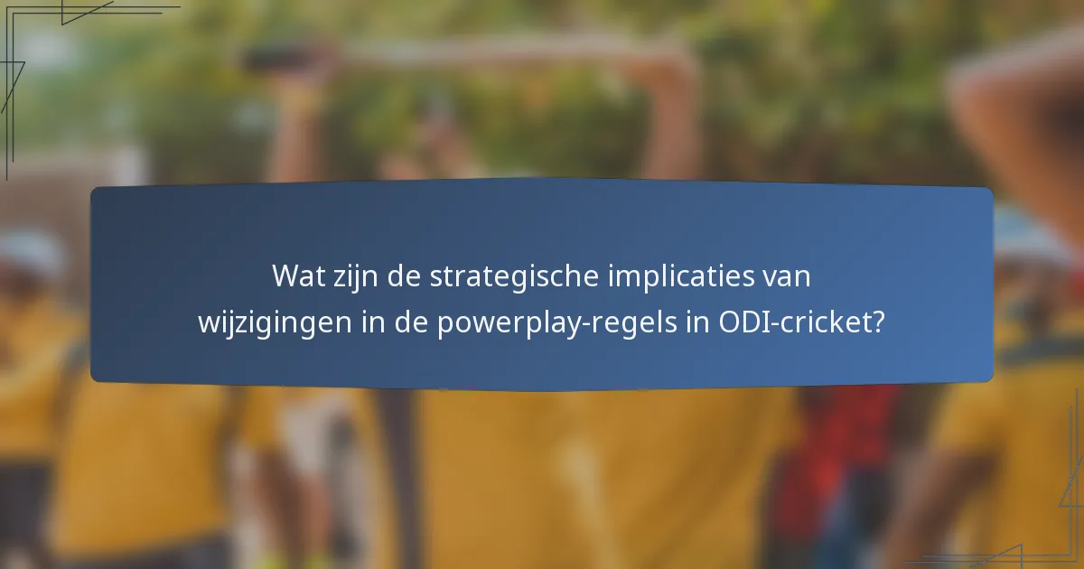Wat zijn de strategische implicaties van wijzigingen in de powerplay-regels in ODI-cricket?