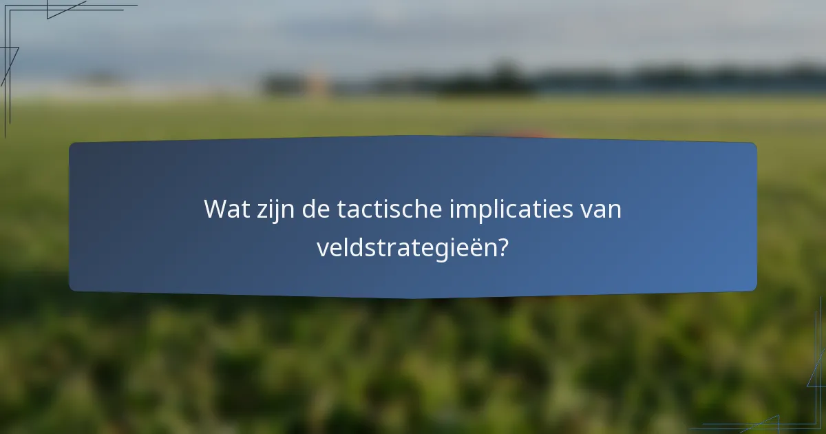Wat zijn de tactische implicaties van veldstrategieën?