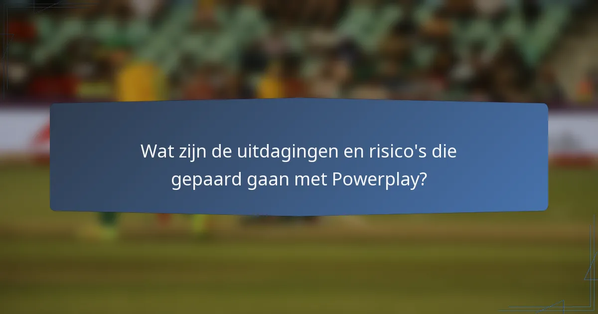 Wat zijn de uitdagingen en risico's die gepaard gaan met Powerplay?