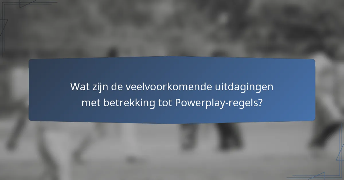 Wat zijn de veelvoorkomende uitdagingen met betrekking tot Powerplay-regels?