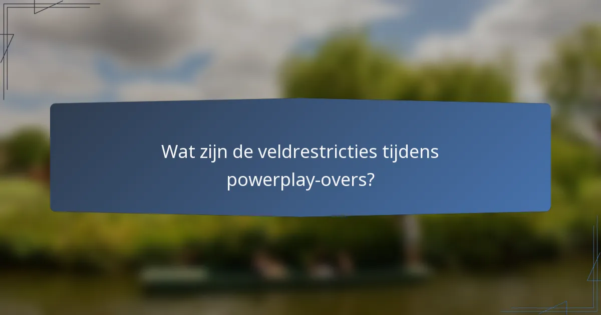 Wat zijn de veldrestricties tijdens powerplay-overs?