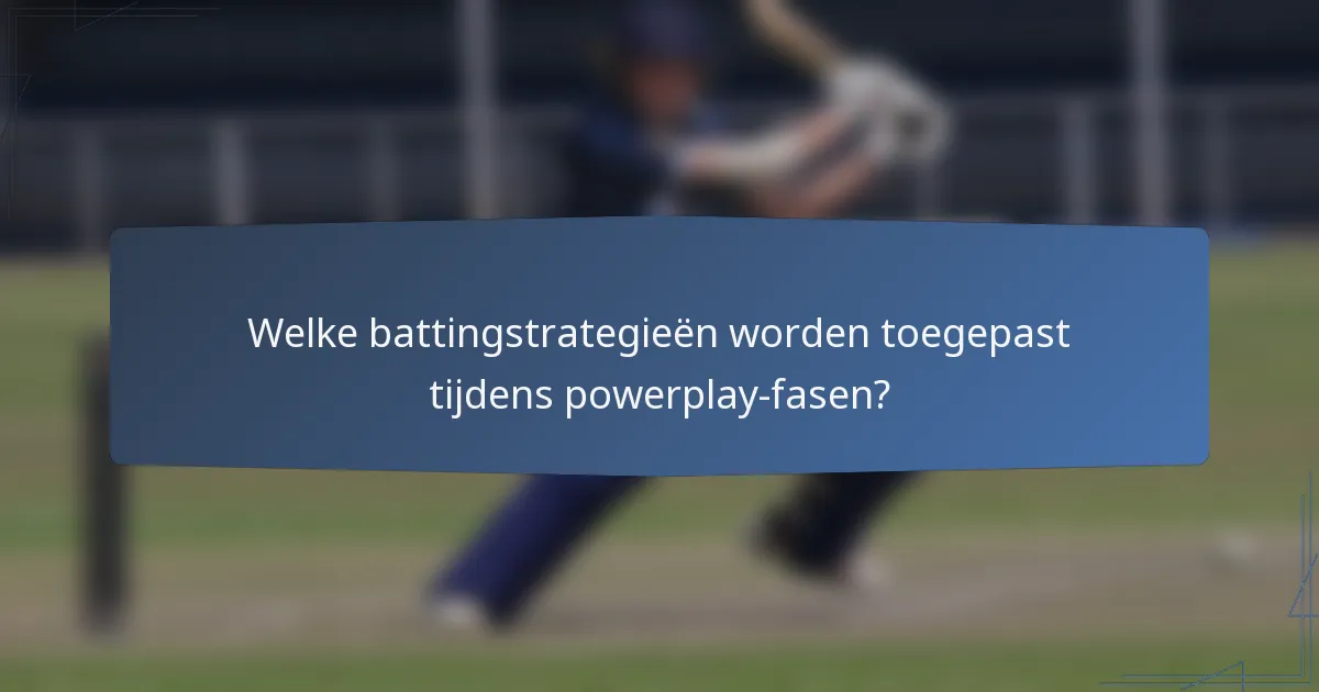 Welke battingstrategieën worden toegepast tijdens powerplay-fasen?
