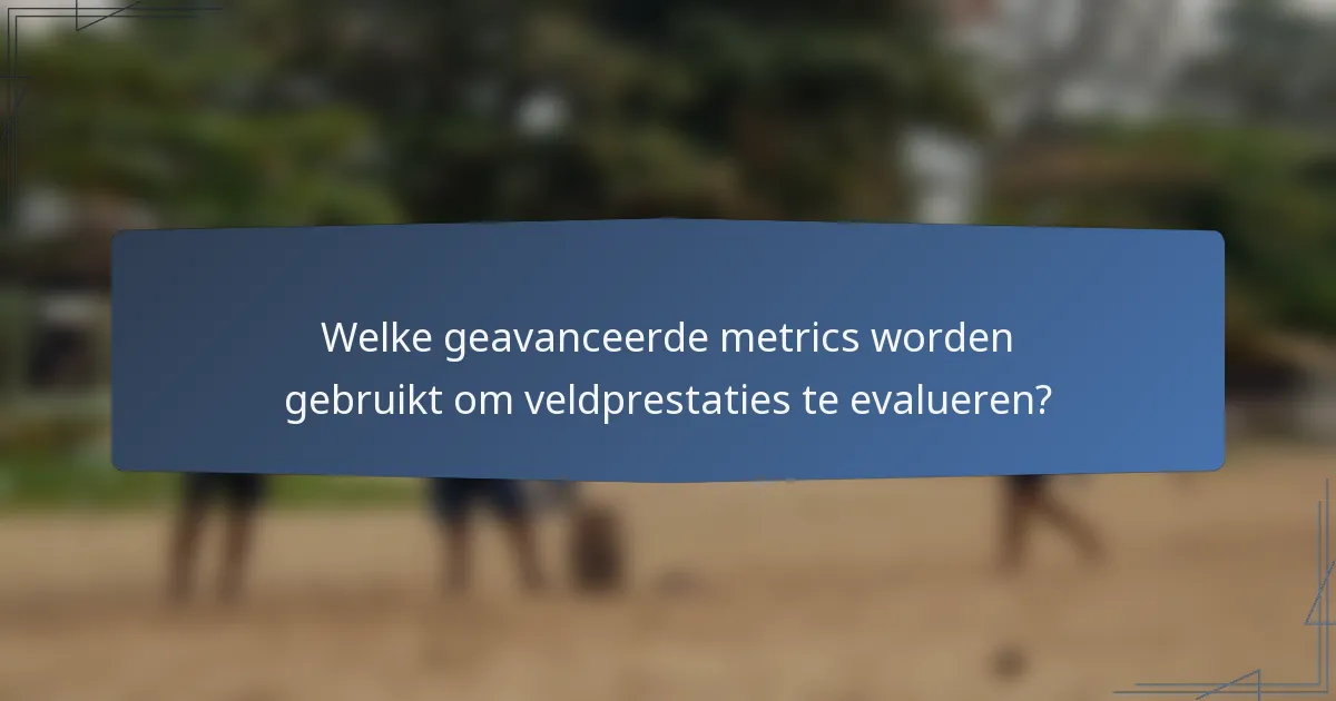 Welke geavanceerde metrics worden gebruikt om veldprestaties te evalueren?