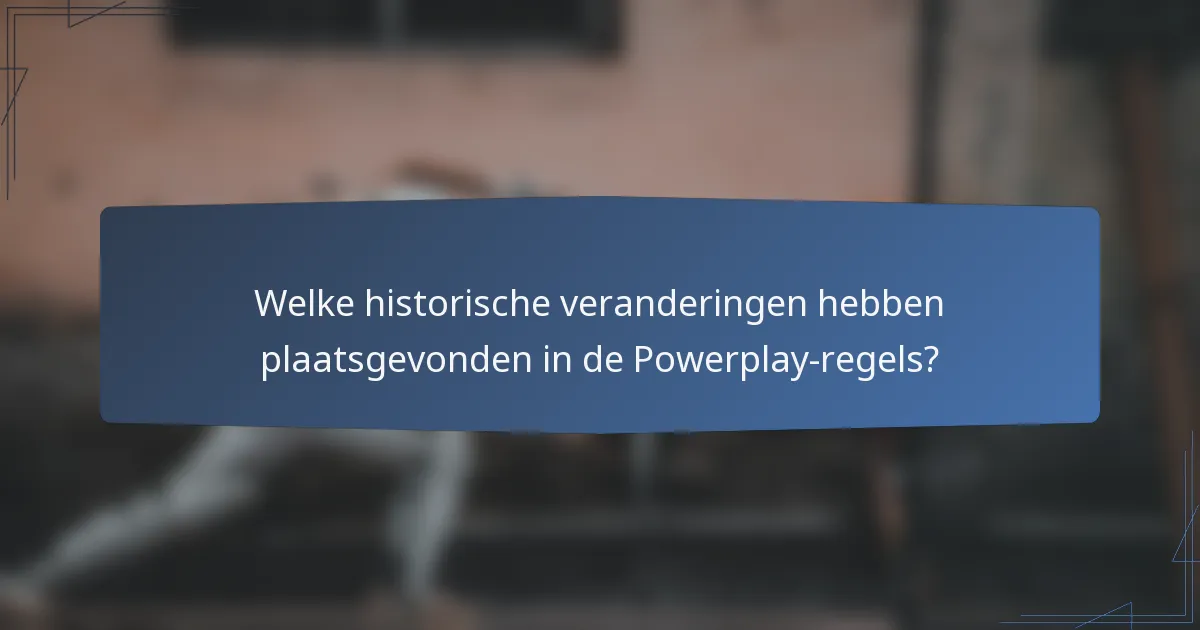 Welke historische veranderingen hebben plaatsgevonden in de Powerplay-regels?