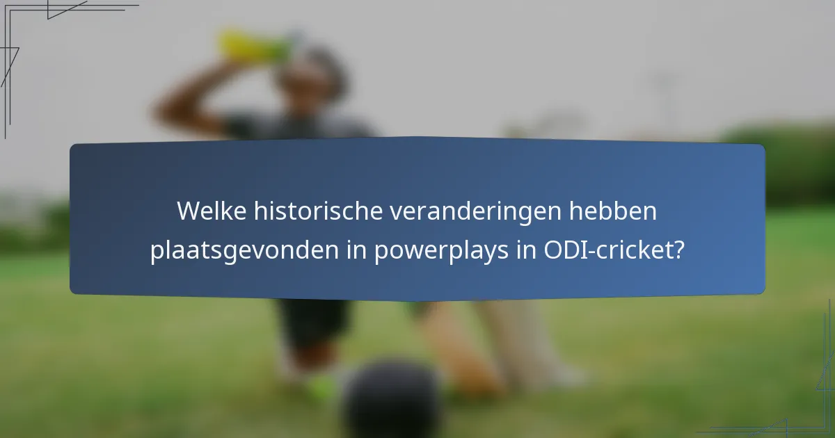Welke historische veranderingen hebben plaatsgevonden in powerplays in ODI-cricket?