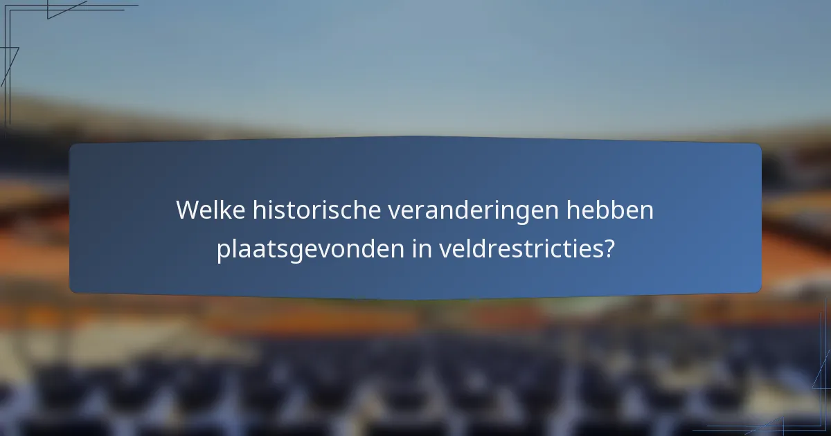 Welke historische veranderingen hebben plaatsgevonden in veldrestricties?