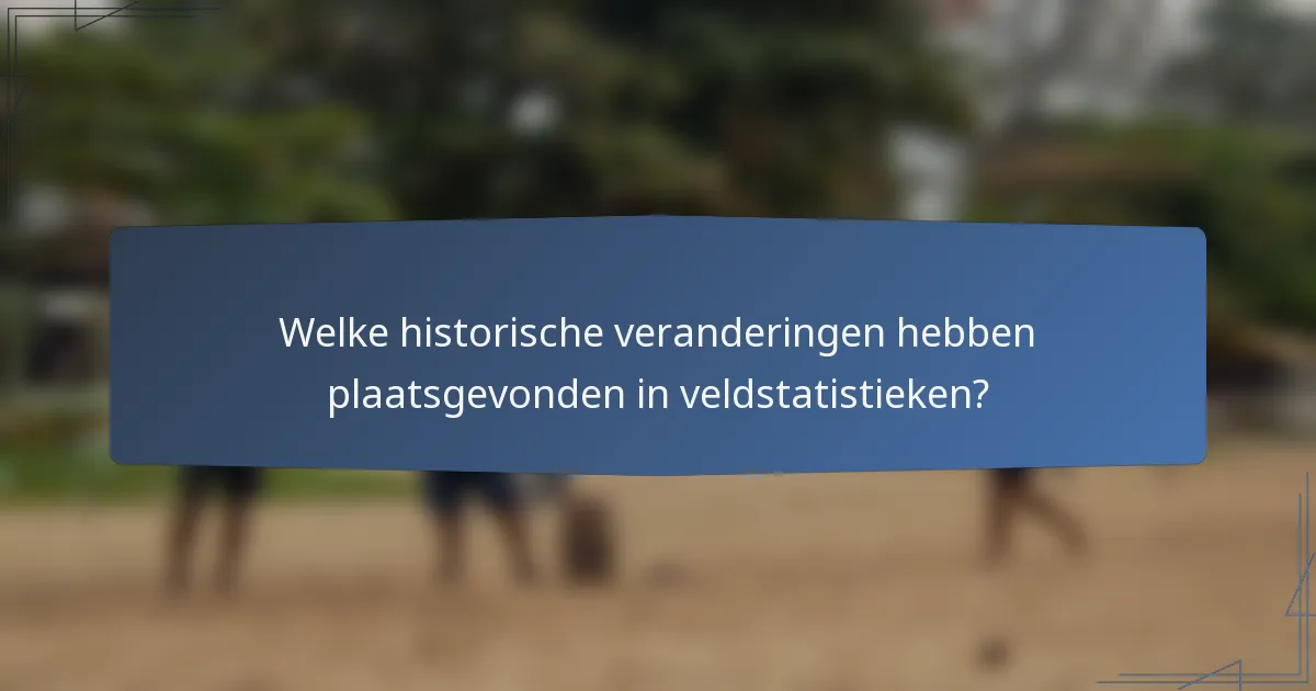 Welke historische veranderingen hebben plaatsgevonden in veldstatistieken?