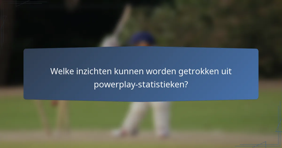 Welke inzichten kunnen worden getrokken uit powerplay-statistieken?