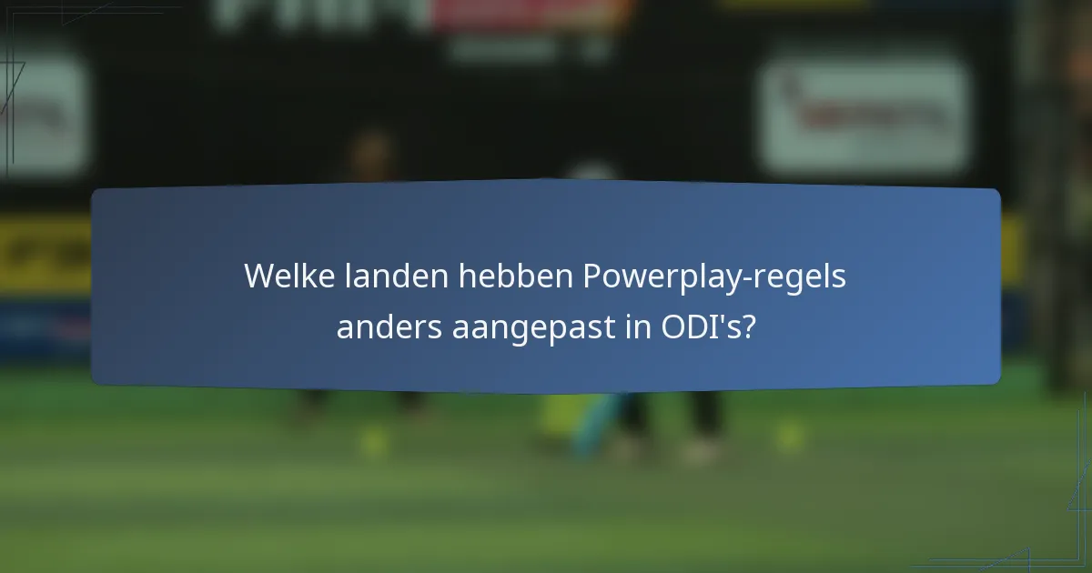 Welke landen hebben Powerplay-regels anders aangepast in ODI's?