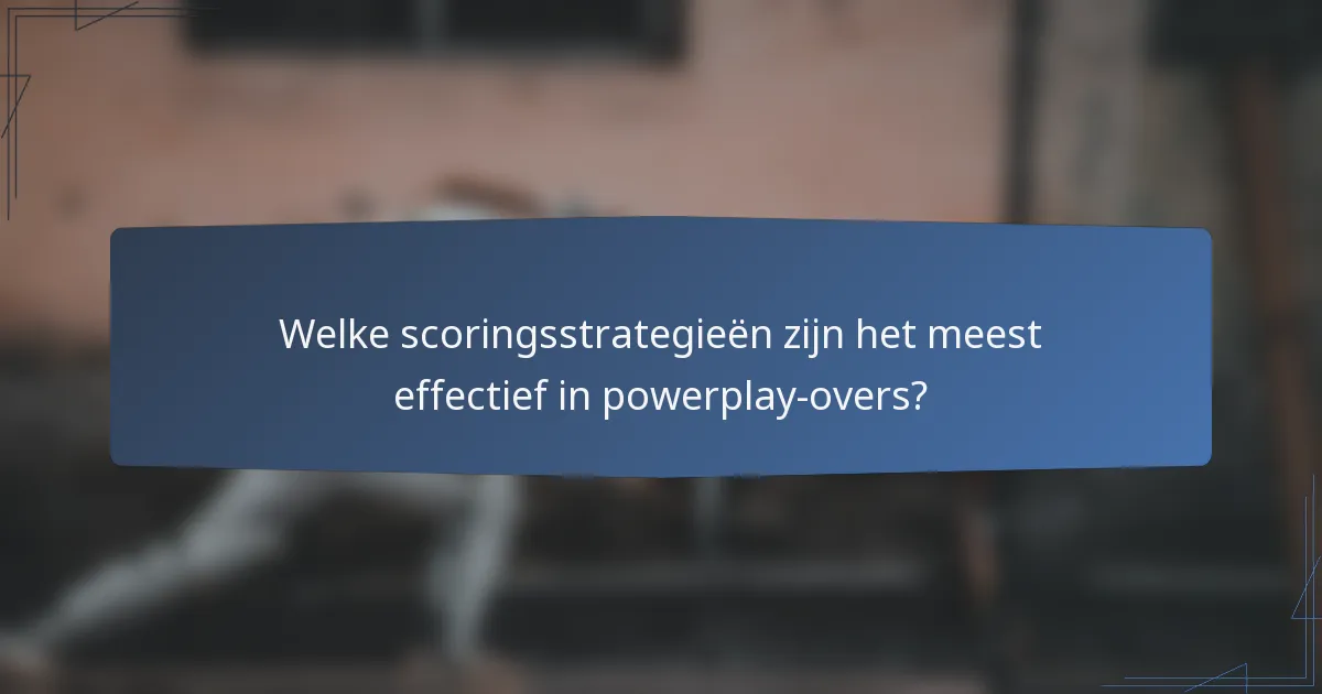 Welke scoringsstrategieën zijn het meest effectief in powerplay-overs?