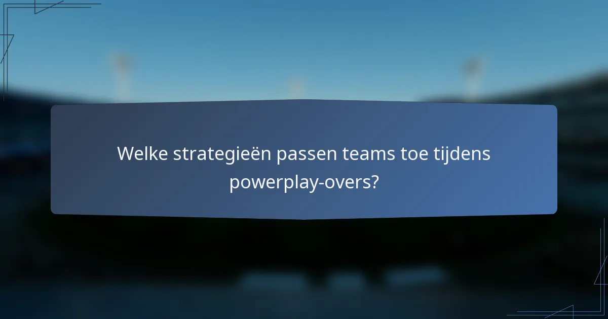 Welke strategieën passen teams toe tijdens powerplay-overs?